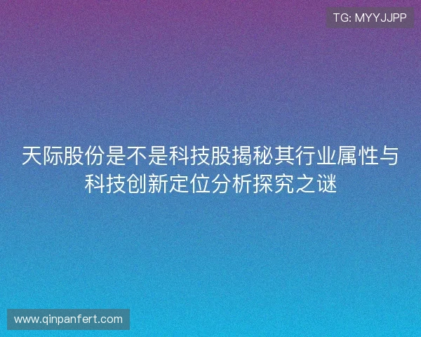 天际股份是不是科技股揭秘其行业属性与科技创新定位分析探究之谜 天际股份是不是科技股揭秘其行业属性与科技创新定位分析探究之谜